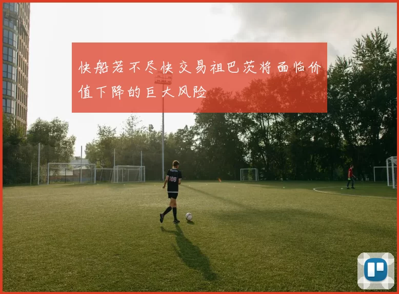 快船若不尽快交易祖巴茨将面临价值下降的巨大风险