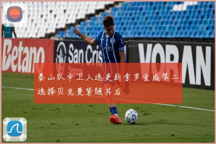 泰山队中卫人选更新索罗金成第二选择贝克曼紧随其后