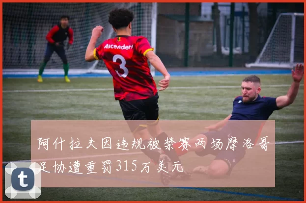 阿什拉夫因违规被禁赛两场摩洛哥足协遭重罚315万美元