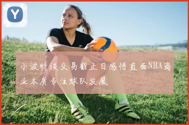 小波特谈交易截止日感悟直面NBA商业本质专注球队发展