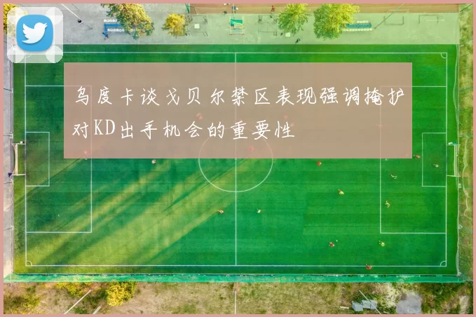 乌度卡谈戈贝尔禁区表现强调掩护对KD出手机会的重要性