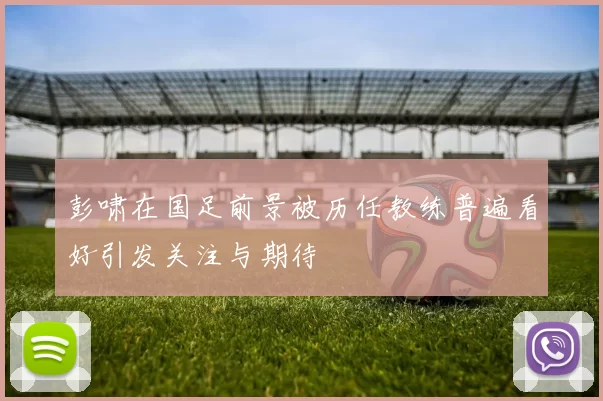 彭啸在国足前景被历任教练普遍看好引发关注与期待