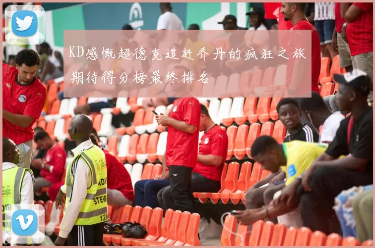 KD感慨超德克追赶乔丹的疯狂之旅期待得分榜最终排名
