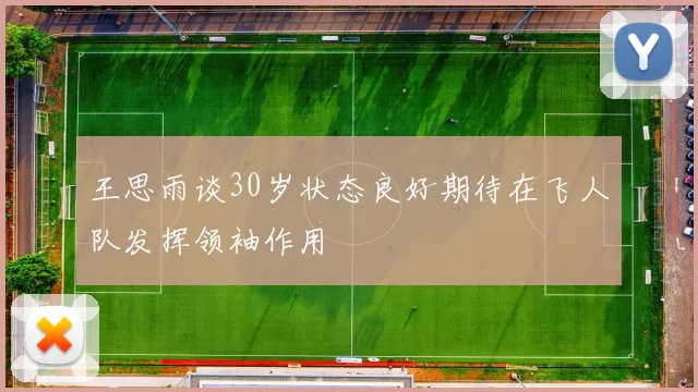 王思雨谈30岁状态良好期待在飞人队发挥领袖作用