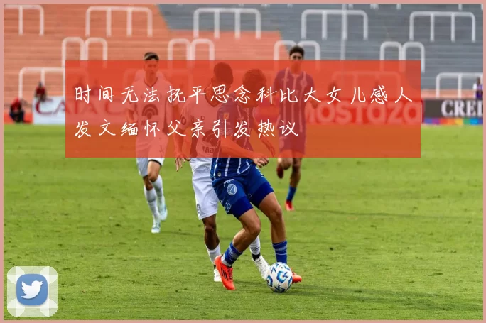 时间无法抚平思念科比大女儿感人发文缅怀父亲引发热议