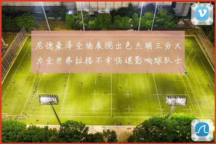 尼德豪泽全场表现出色杰明三分火力全开弗拉格不幸伤退影响球队士气