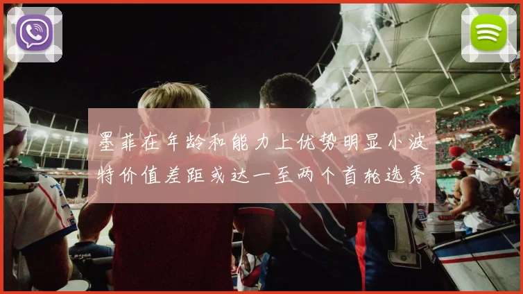 墨菲在年龄和能力上优势明显小波特价值差距或达一至两个首轮选秀权