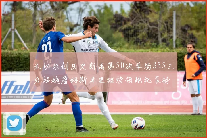 米切尔创历史新高第50次单场355三分超越詹姆斯库里继续领跑纪录榜